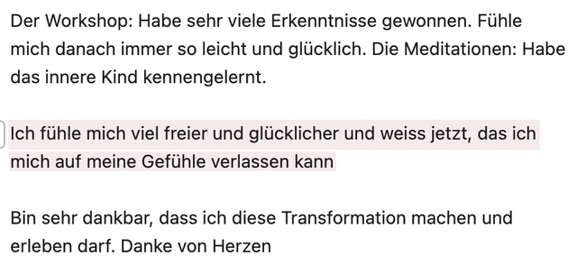 Originalrückmeldung: Freier, glücklicher und meinen Gefühlen vertrauen. Hervorgehoben: Ich fühle mich viel freier und glücklicher und weiss jetzt, das ich mich auf meine Gefühle verlassen kann